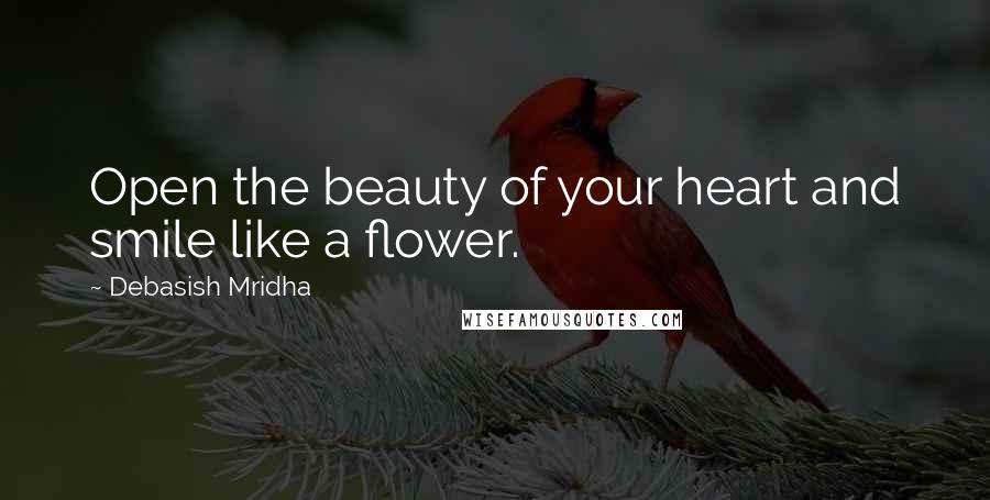 Debasish Mridha Quotes: Open the beauty of your heart and smile like a flower.