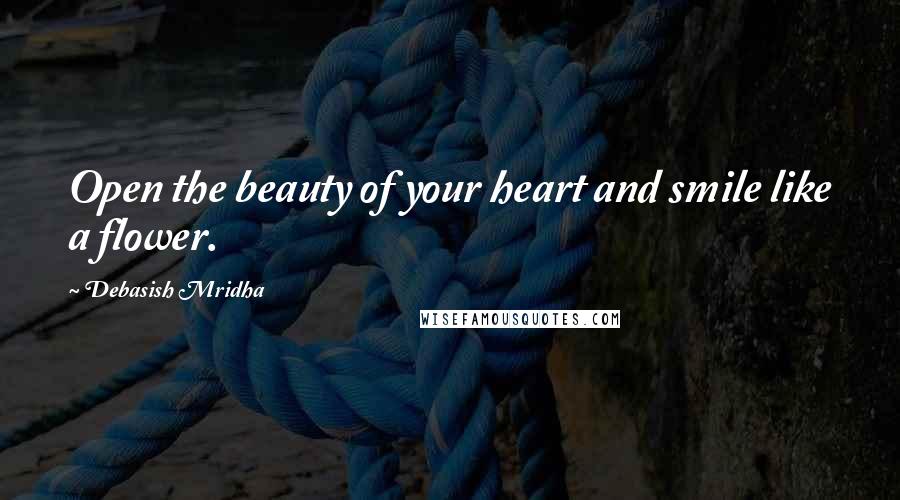 Debasish Mridha Quotes: Open the beauty of your heart and smile like a flower.