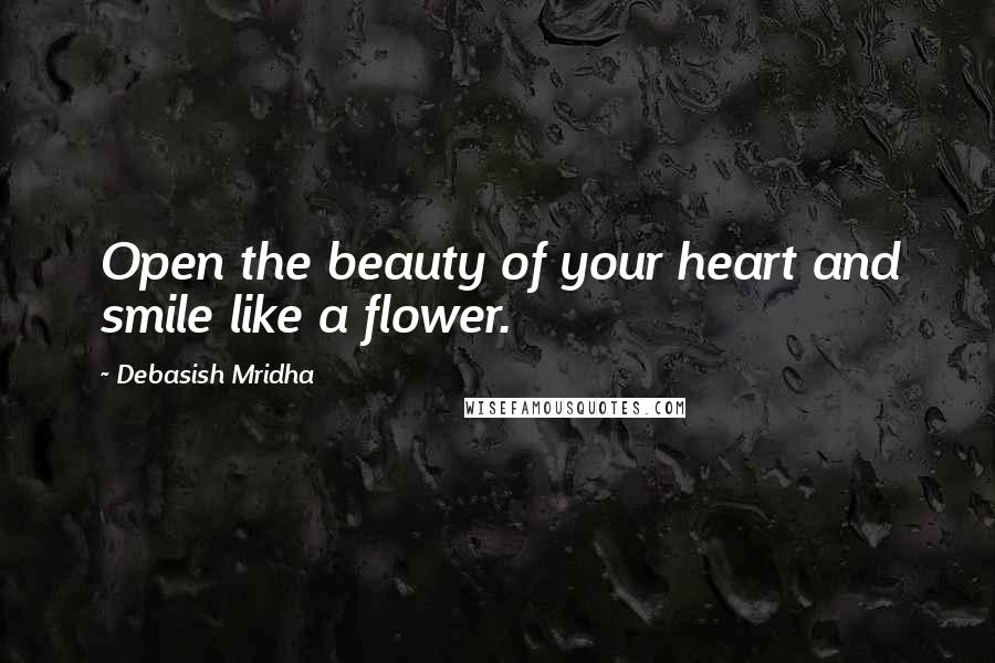 Debasish Mridha Quotes: Open the beauty of your heart and smile like a flower.