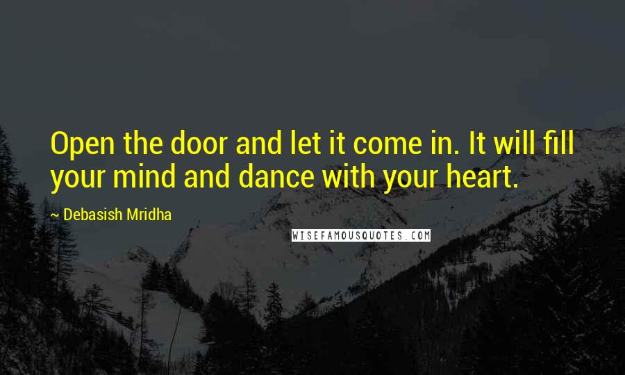 Debasish Mridha Quotes: Open the door and let it come in. It will fill your mind and dance with your heart.