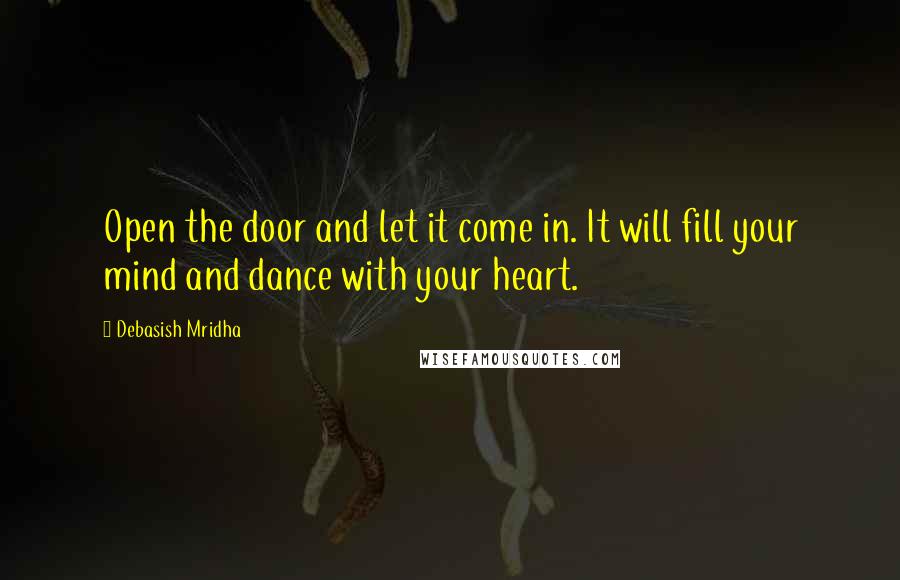 Debasish Mridha Quotes: Open the door and let it come in. It will fill your mind and dance with your heart.