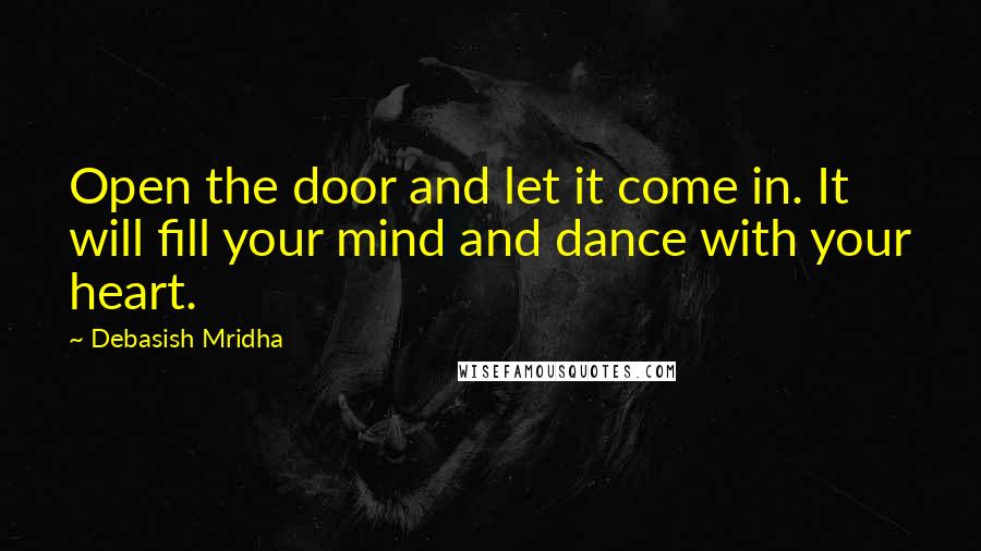 Debasish Mridha Quotes: Open the door and let it come in. It will fill your mind and dance with your heart.