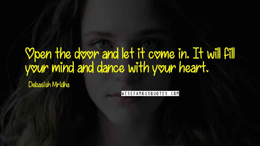 Debasish Mridha Quotes: Open the door and let it come in. It will fill your mind and dance with your heart.