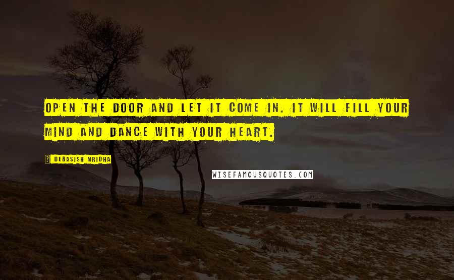 Debasish Mridha Quotes: Open the door and let it come in. It will fill your mind and dance with your heart.