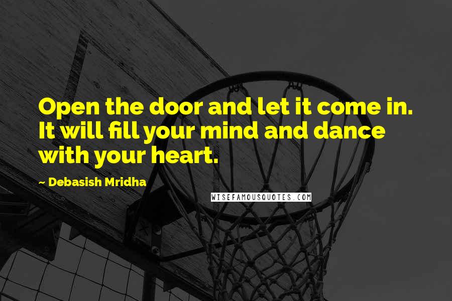 Debasish Mridha Quotes: Open the door and let it come in. It will fill your mind and dance with your heart.