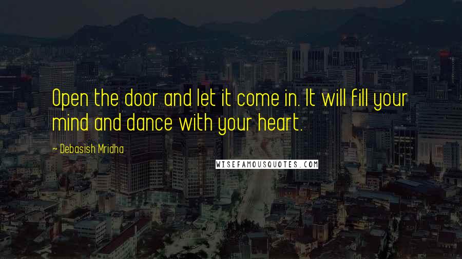 Debasish Mridha Quotes: Open the door and let it come in. It will fill your mind and dance with your heart.