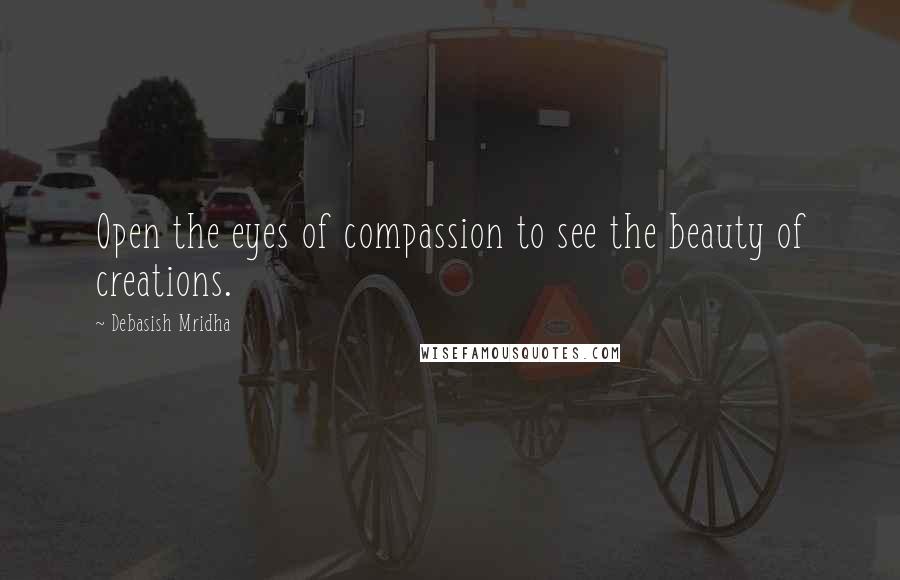 Debasish Mridha Quotes: Open the eyes of compassion to see the beauty of creations.