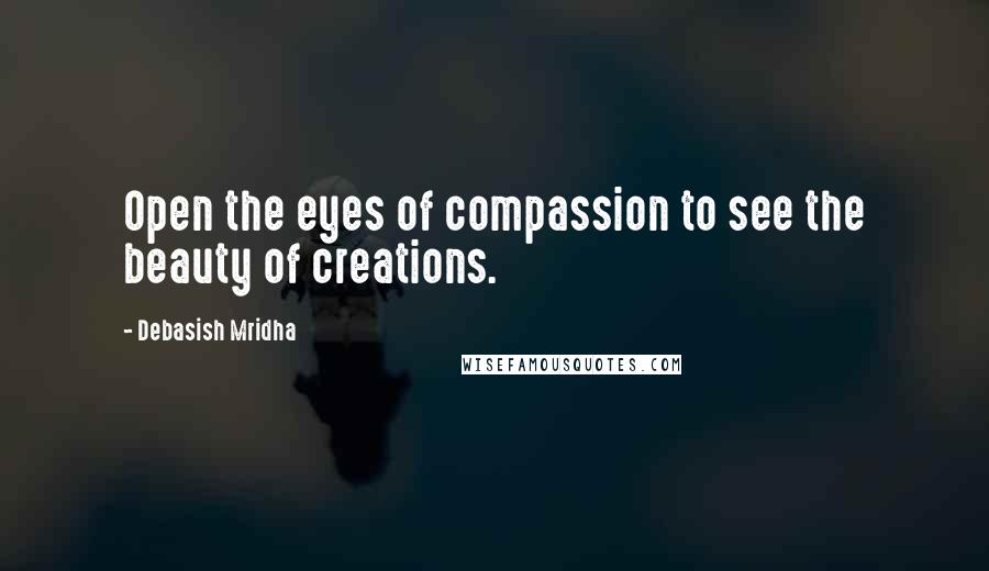 Debasish Mridha Quotes: Open the eyes of compassion to see the beauty of creations.