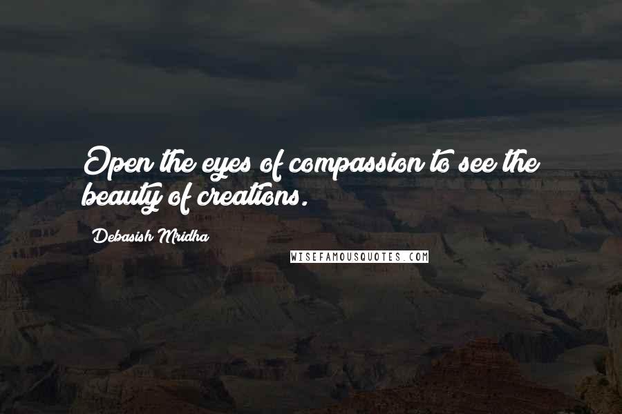 Debasish Mridha Quotes: Open the eyes of compassion to see the beauty of creations.