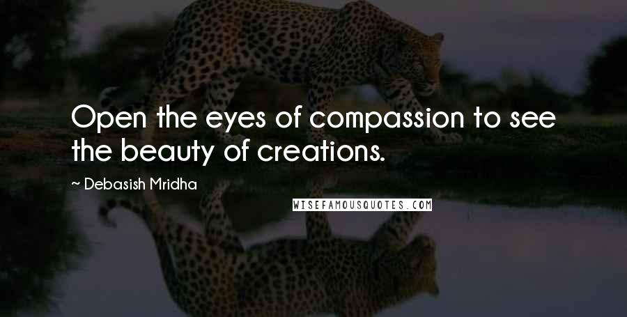 Debasish Mridha Quotes: Open the eyes of compassion to see the beauty of creations.