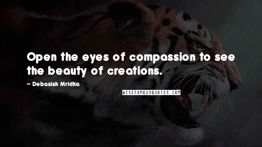 Debasish Mridha Quotes: Open the eyes of compassion to see the beauty of creations.