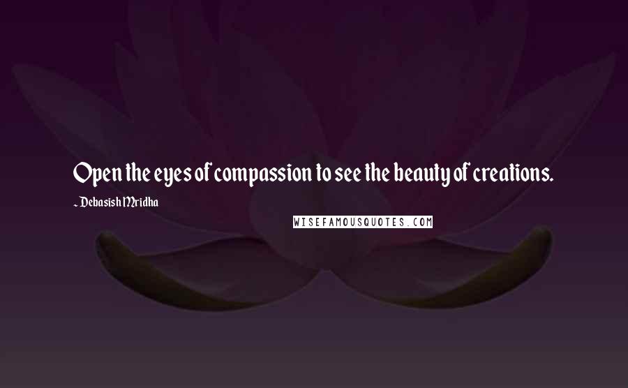 Debasish Mridha Quotes: Open the eyes of compassion to see the beauty of creations.