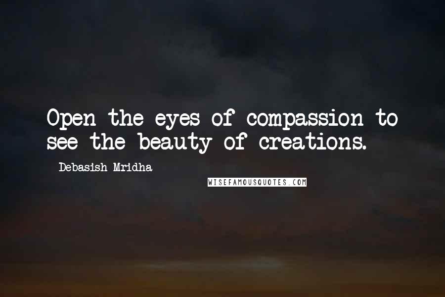 Debasish Mridha Quotes: Open the eyes of compassion to see the beauty of creations.