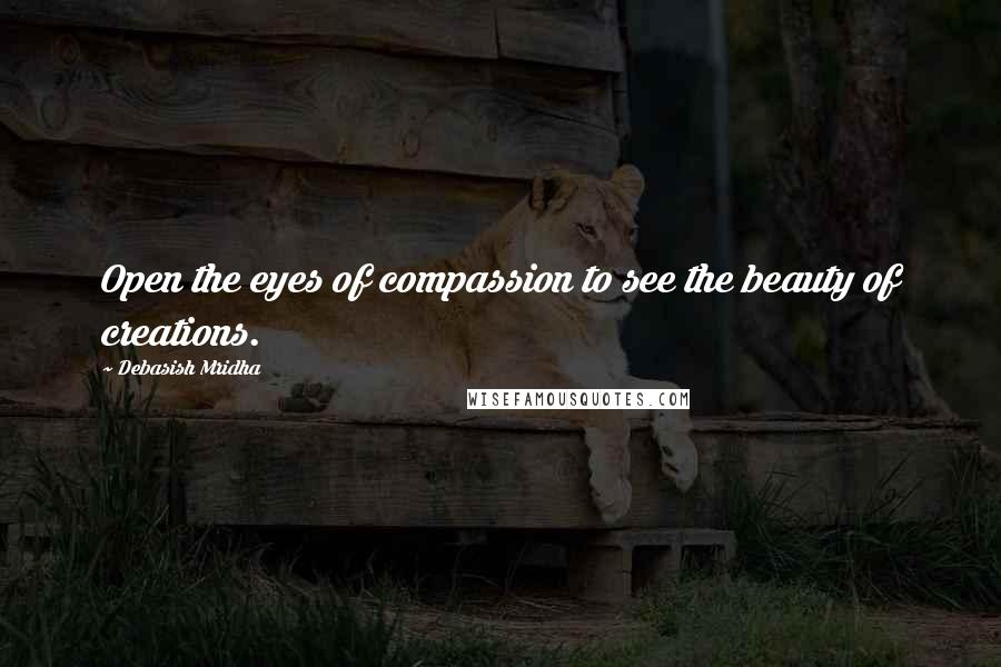 Debasish Mridha Quotes: Open the eyes of compassion to see the beauty of creations.