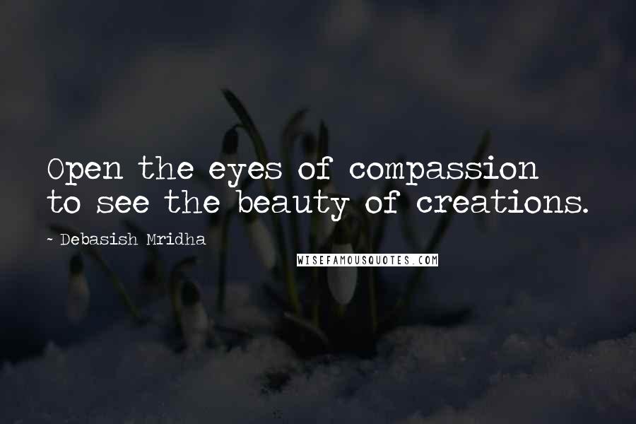 Debasish Mridha Quotes: Open the eyes of compassion to see the beauty of creations.