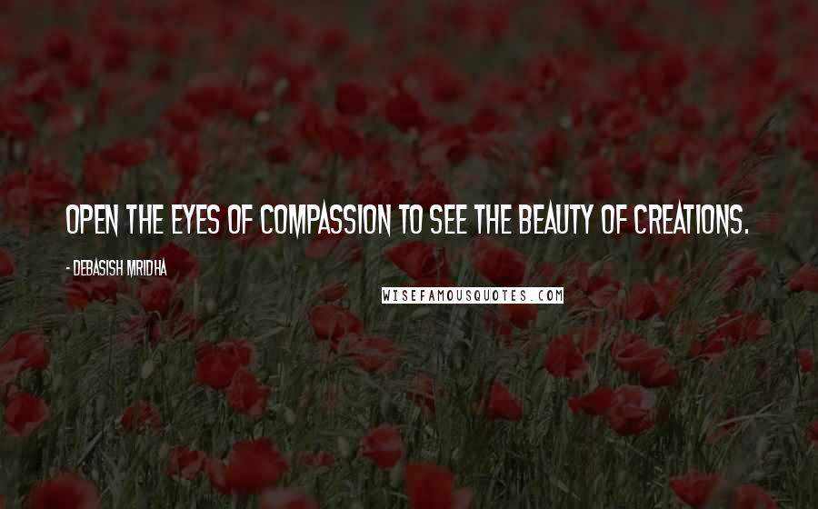 Debasish Mridha Quotes: Open the eyes of compassion to see the beauty of creations.