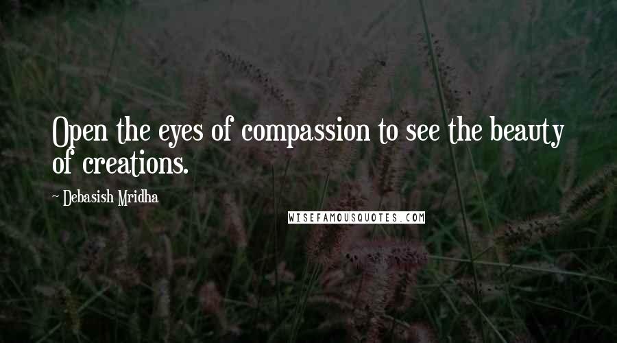 Debasish Mridha Quotes: Open the eyes of compassion to see the beauty of creations.