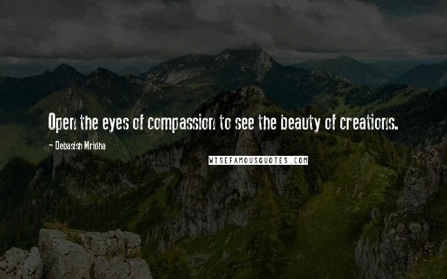 Debasish Mridha Quotes: Open the eyes of compassion to see the beauty of creations.