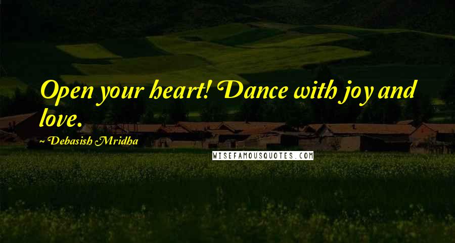 Debasish Mridha Quotes: Open your heart! Dance with joy and love.