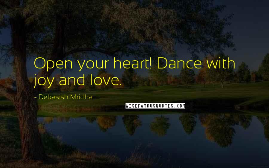 Debasish Mridha Quotes: Open your heart! Dance with joy and love.