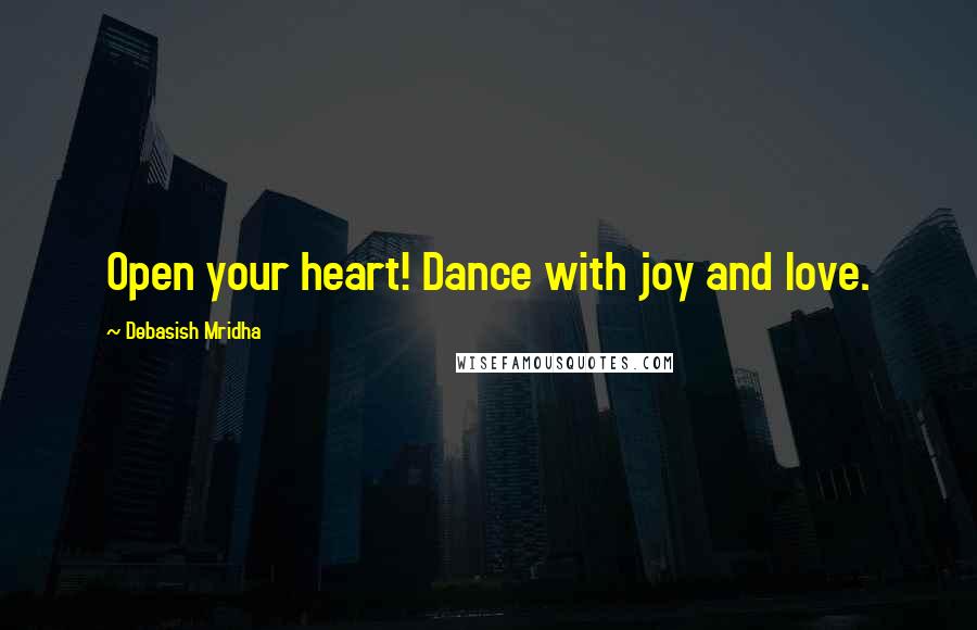 Debasish Mridha Quotes: Open your heart! Dance with joy and love.