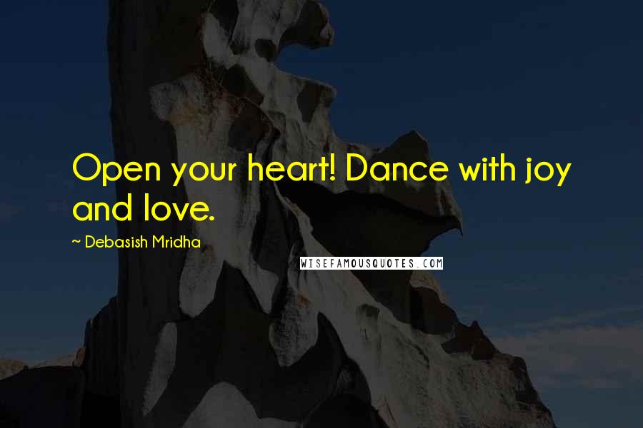 Debasish Mridha Quotes: Open your heart! Dance with joy and love.