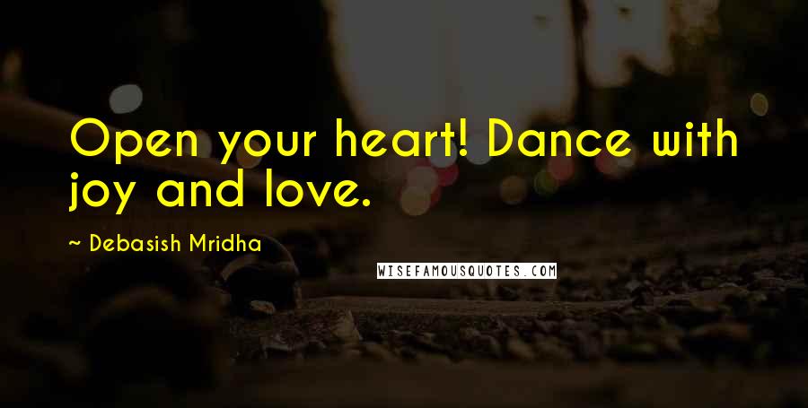 Debasish Mridha Quotes: Open your heart! Dance with joy and love.