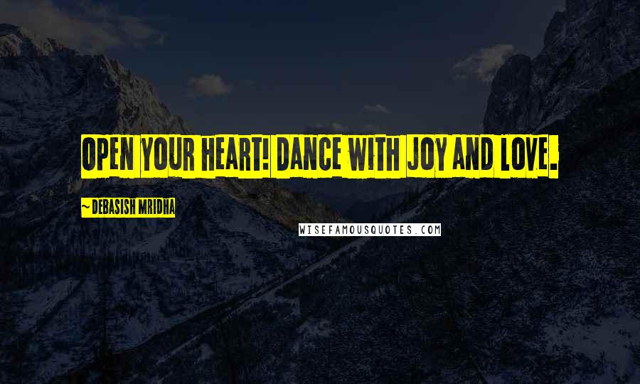 Debasish Mridha Quotes: Open your heart! Dance with joy and love.