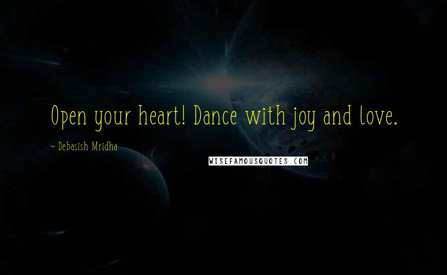 Debasish Mridha Quotes: Open your heart! Dance with joy and love.