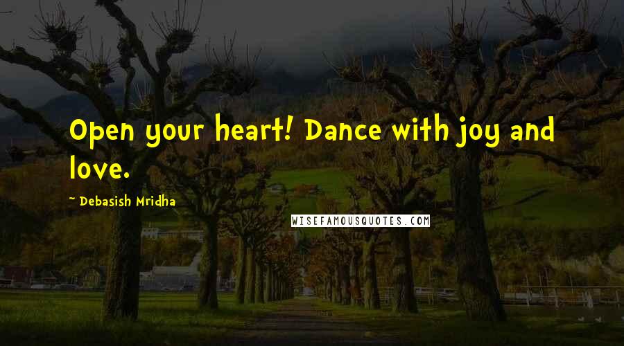 Debasish Mridha Quotes: Open your heart! Dance with joy and love.