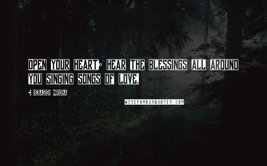 Debasish Mridha Quotes: Open your heart; hear the blessings all around you singing songs of love.