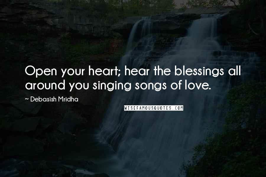 Debasish Mridha Quotes: Open your heart; hear the blessings all around you singing songs of love.