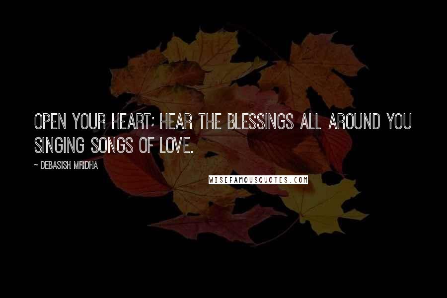 Debasish Mridha Quotes: Open your heart; hear the blessings all around you singing songs of love.