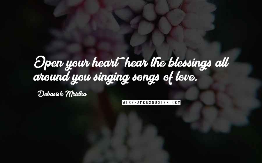 Debasish Mridha Quotes: Open your heart; hear the blessings all around you singing songs of love.