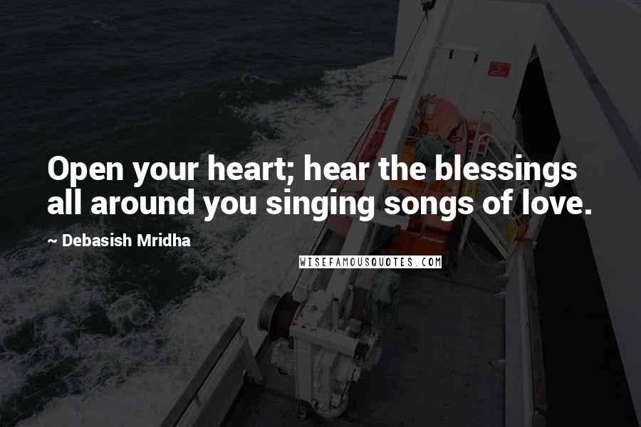 Debasish Mridha Quotes: Open your heart; hear the blessings all around you singing songs of love.