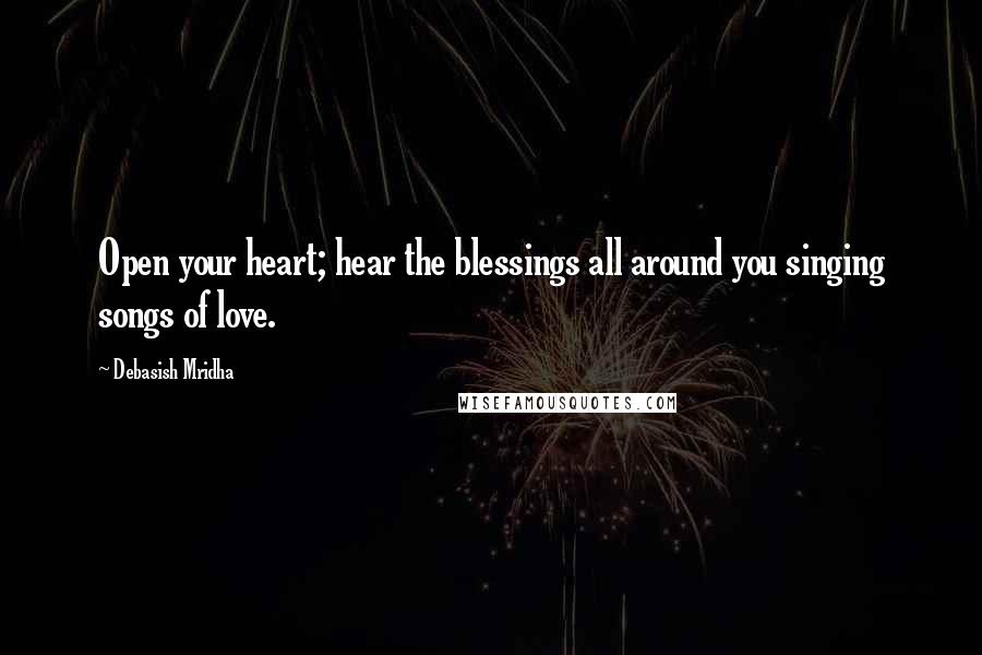 Debasish Mridha Quotes: Open your heart; hear the blessings all around you singing songs of love.