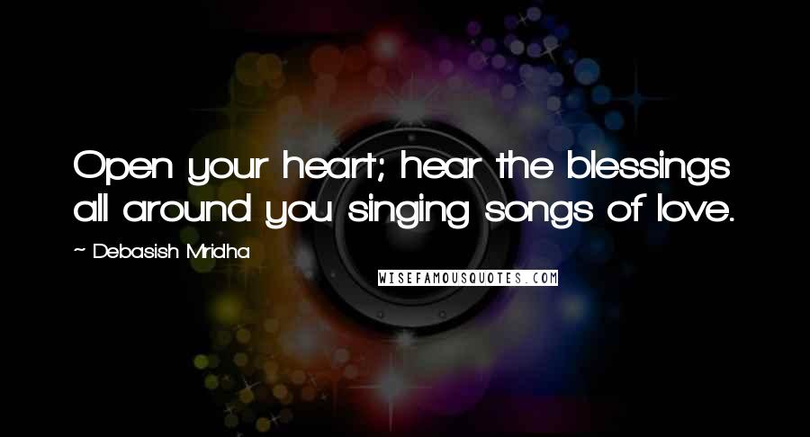 Debasish Mridha Quotes: Open your heart; hear the blessings all around you singing songs of love.