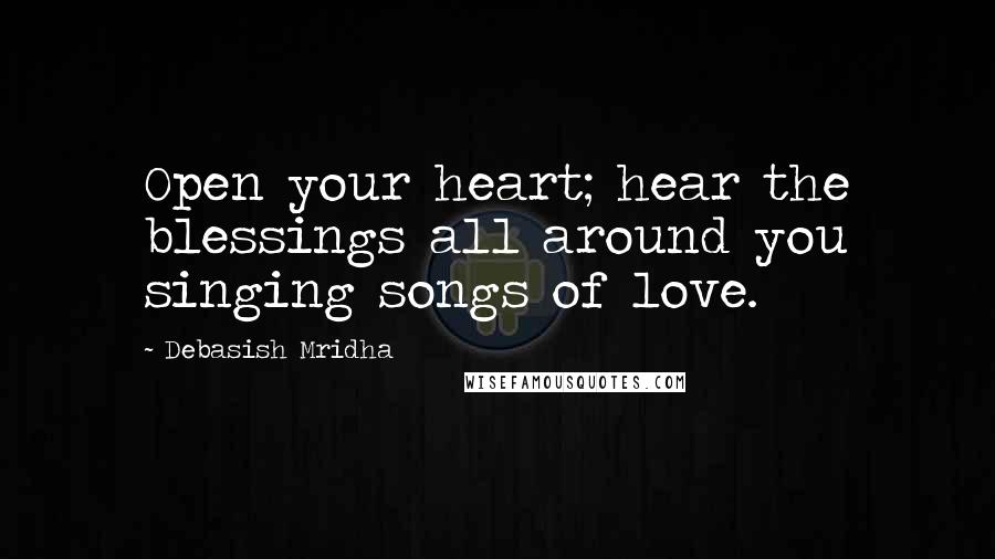 Debasish Mridha Quotes: Open your heart; hear the blessings all around you singing songs of love.