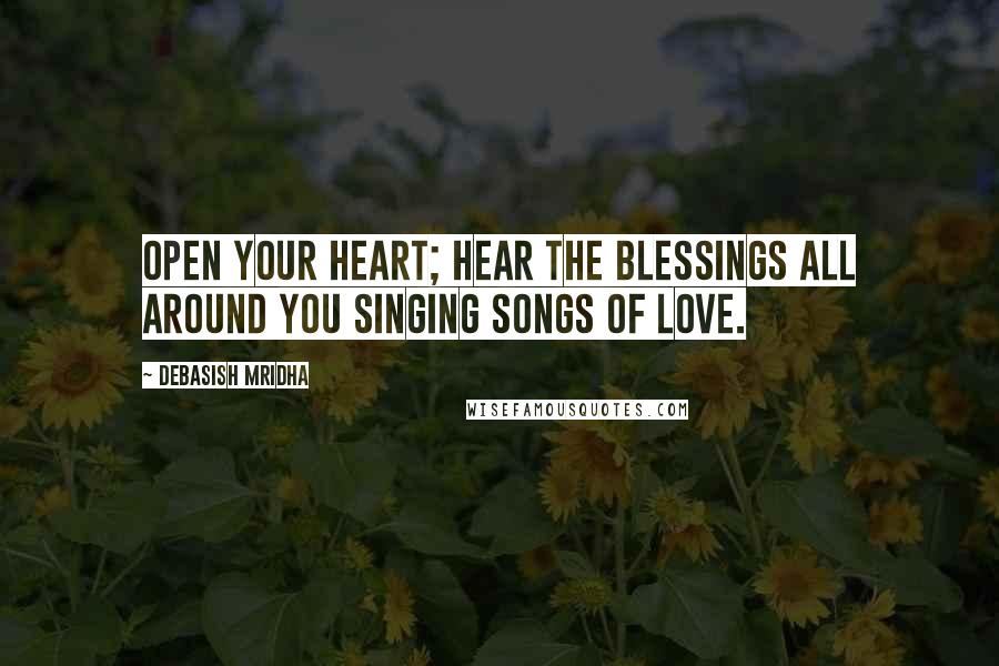 Debasish Mridha Quotes: Open your heart; hear the blessings all around you singing songs of love.