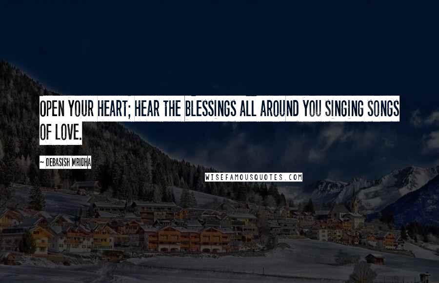 Debasish Mridha Quotes: Open your heart; hear the blessings all around you singing songs of love.