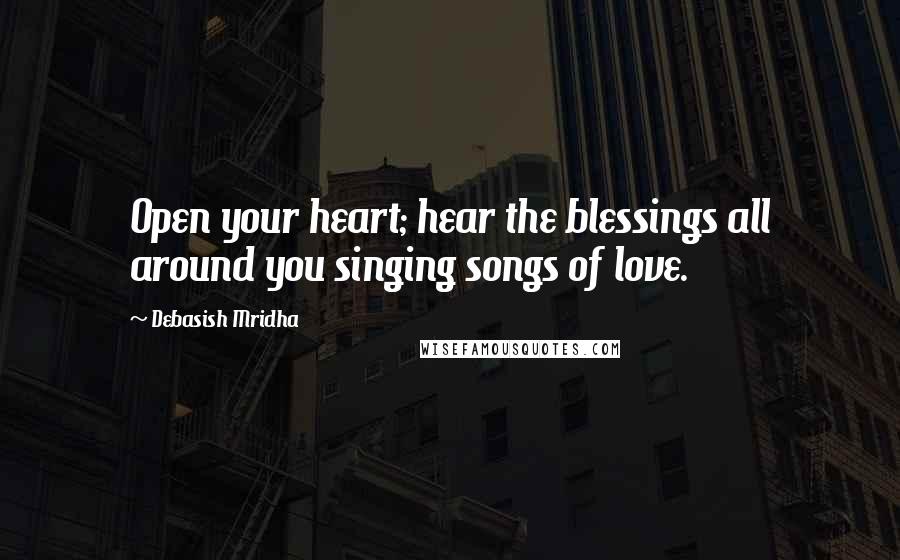 Debasish Mridha Quotes: Open your heart; hear the blessings all around you singing songs of love.