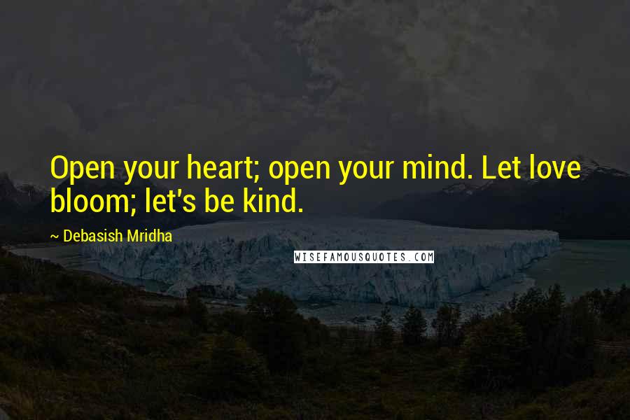 Debasish Mridha Quotes: Open your heart; open your mind. Let love bloom; let's be kind.