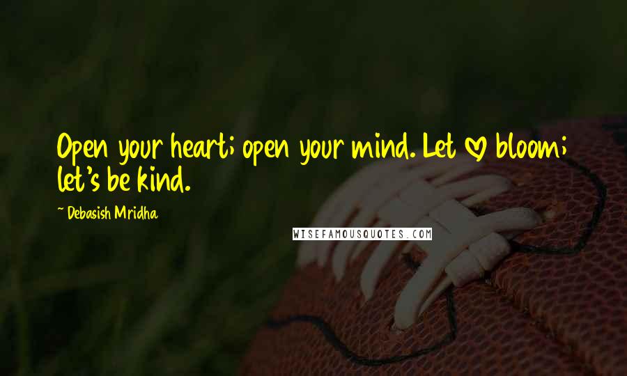 Debasish Mridha Quotes: Open your heart; open your mind. Let love bloom; let's be kind.