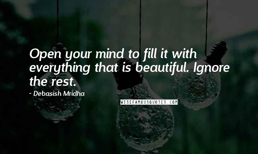 Debasish Mridha Quotes: Open your mind to fill it with everything that is beautiful. Ignore the rest.