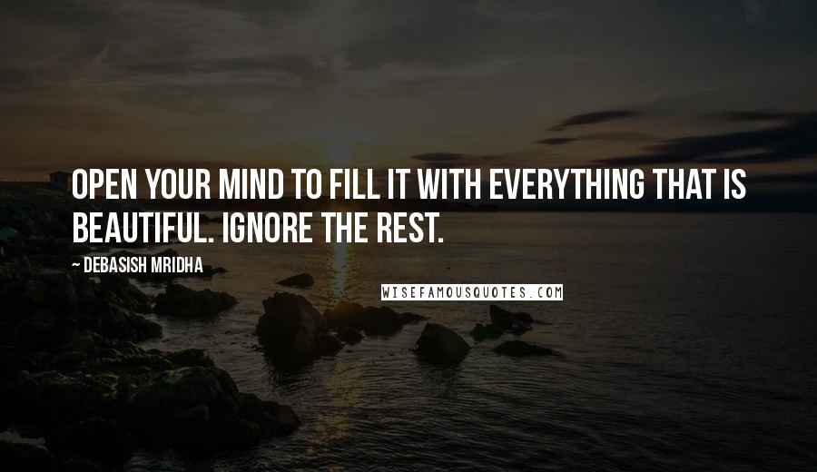 Debasish Mridha Quotes: Open your mind to fill it with everything that is beautiful. Ignore the rest.