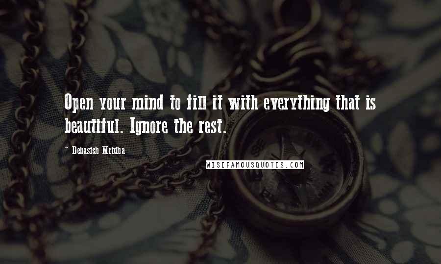 Debasish Mridha Quotes: Open your mind to fill it with everything that is beautiful. Ignore the rest.