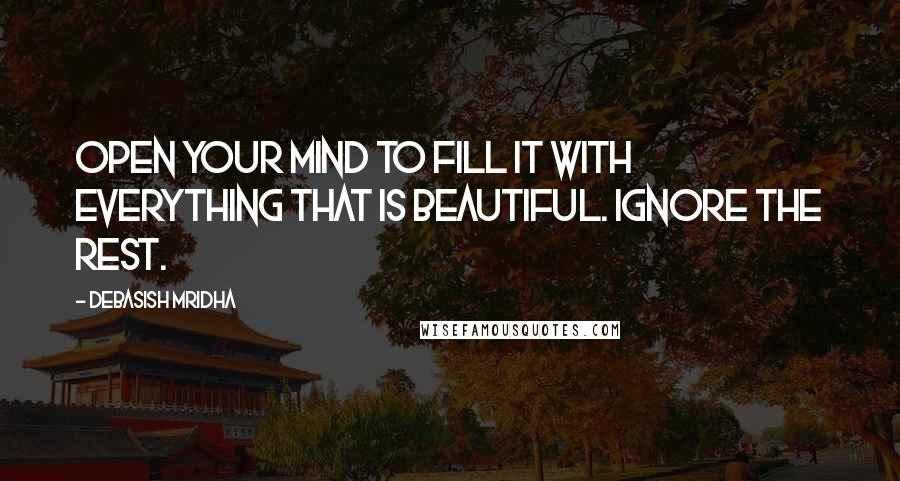 Debasish Mridha Quotes: Open your mind to fill it with everything that is beautiful. Ignore the rest.
