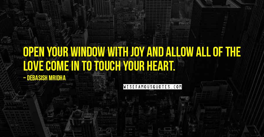 Debasish Mridha Quotes: Open your window with joy and allow all of the love come in to touch your heart.