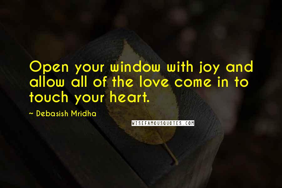 Debasish Mridha Quotes: Open your window with joy and allow all of the love come in to touch your heart.