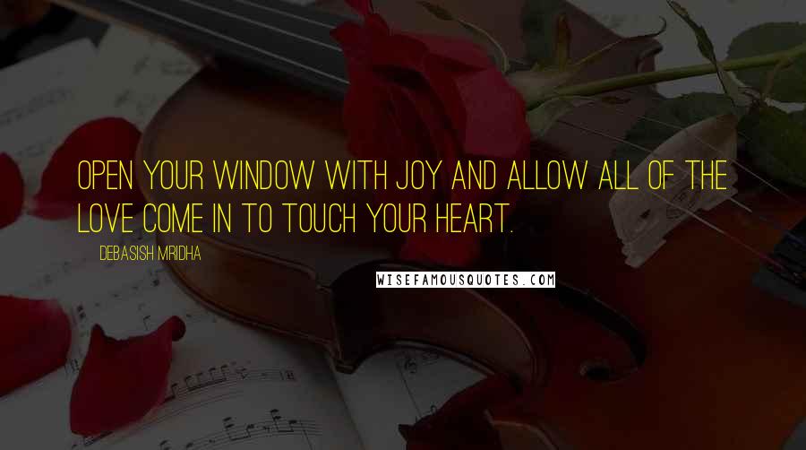 Debasish Mridha Quotes: Open your window with joy and allow all of the love come in to touch your heart.